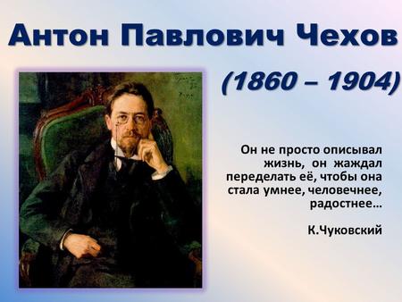 Антон Павлович Чехов (1860 – 1904) Он не просто описывал жизнь, он жаждал переделать её, чтобы она стала умнее, человечнее, радостнее… К.Чуковский.