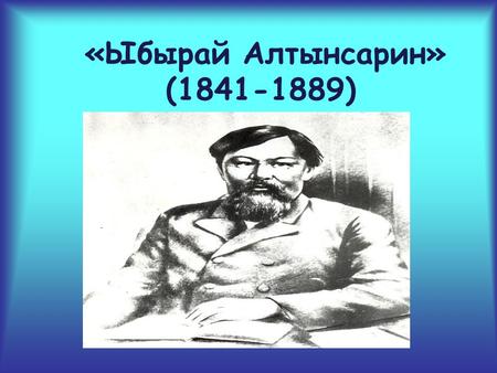 «Ыбырай Алтынсарин» (1841-1889). Ыбрай Алтынсарин – выдающийся казахский просветитель, педагог, демократ родился в ноябре 1841 года в ауле Жанбурчи, что.