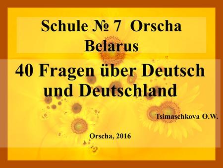Schule 7 Orscha Belarus 40 Fragen über Deutsch und Deutschland Tsimaschkova O.W. Orscha, 2016.
