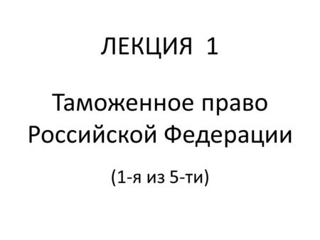 ЛЕКЦИЯ 1 Таможенное право Российской Федерации (1-я из 5-ти)
