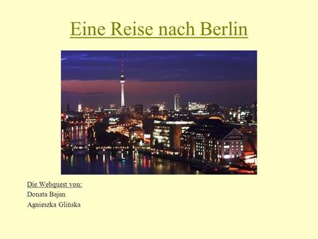 Eine Reise nach Berlin Die Webquest von: Donata Bajan Agnieszka Glińska.