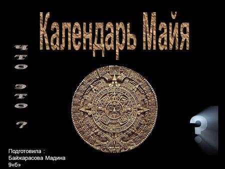 Подготовила : Байжарасова Мадина 9«б». Календа́рь ма́йя система календарей, созданных в доколумбову эпоху мезоамериканской цивилизацией майя. Этот календарь.