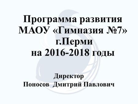 Программа развития МАОУ «Гимназия 7» г.Перми на 2016-2018 годы Директор Поносов Дмитрий Павлович.