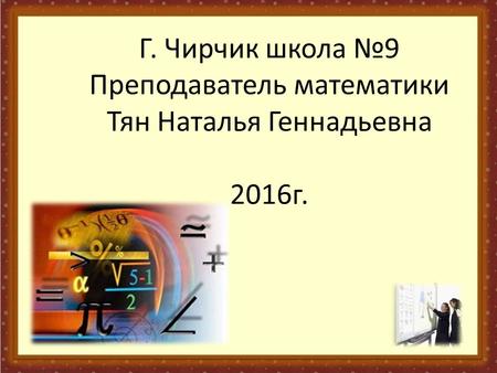 Г. Чирчик школа 9 Преподаватель математики Тян Наталья Геннадьевна 2016 г.