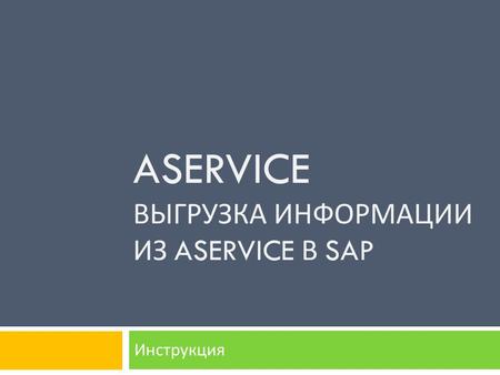 ASERVICE ВЫГРУЗКА ИНФОРМАЦИИ ИЗ ASERVICE В SAP Инструкция.