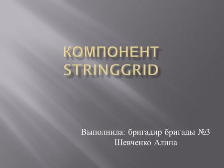 Выполнила : бригадир бригады 3 Шевченко Алина. Из названия следует что в ячейках компонента StringGrid могут содержаться данные, типа String, и отображать.