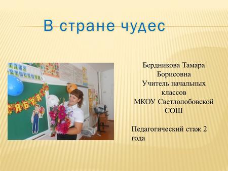 Бердникова Тамара Борисовна Учитель начальных классов МКОУ Светлолобовской СОШ Педагогический стаж 2 года.