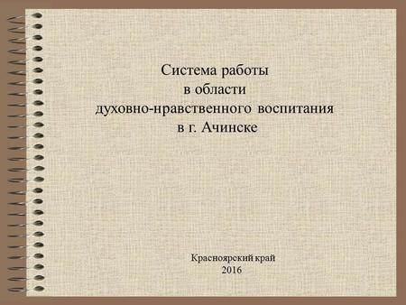 Система работы в области духовно-нравственного воспитания в г. Ачинске Красноярский край 2016.