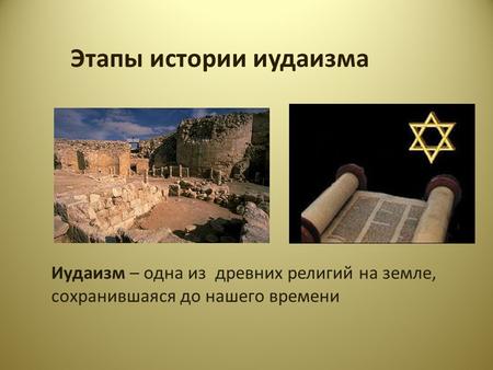 Этапы истории иудаизма Иудаизм – одна из древних религий на земле, сохранившаяся до нашего времени.
