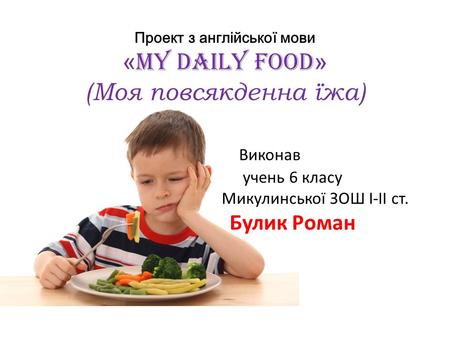 Проект з англійської мови « My daily food » (Моя повсякденна їжа) Виконав учень 6 класу Микулинської ЗОШ І-ІІ ст. Булик Роман.