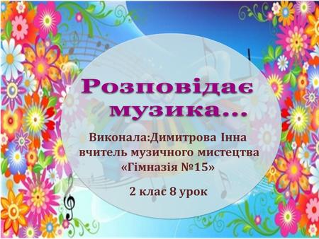 Виконала:Димитрова Інна вчитель музичного мистецтва «Гімназія 15» 2 клас 8 урок.