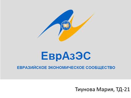 Тиунова Мария, ТД-21. Евразийское экономическое сообщество – международная экономическая организация, созданная для эффективного продвижения Сторонами.