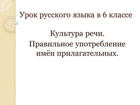 Урок русского языка в 6 классе Культура речи. Правильное употребление имён прилагательных.