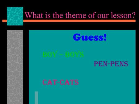 What is the theme of our lesson? Boy – boys Pen-pens Cat-cats Guess!