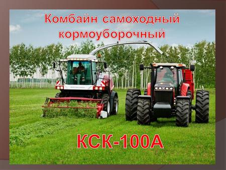 НАЗНАЧЕНИЕ Комбайн самоходный кормоуборочный КСК-100 А и его модификации предназначены для скашивания зеленых и подбора из валков подвяленных трав, а.
