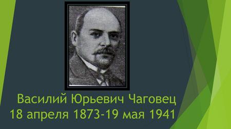 Василий Юрьевич Чаговец 18 апреля 1873-19 мая 1941.