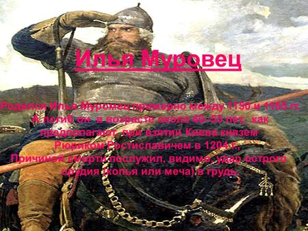 Илья Муровец l Родился Илья Муромец примерно между 1150 и 1165 гг. l А погиб он в возрасте около 40–55 лет, как l предполагают, при взятии Киева князем.