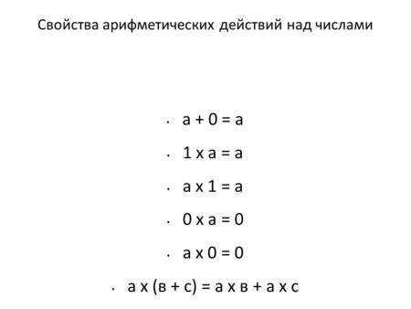 Свойства арифметических действий над числами а + 0 = а 1 х а = а а х 1 = а 0 х а = 0 а х 0 = 0 а х (в + с) = а х в + а х с.