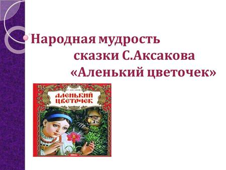 Народная мудрость сказки С.Аксакова «Аленький цветочек»