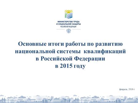 Основные итоги работы по развитию национальной системы квалификаций в Российской Федерации в 2015 году февраль, 2016 г.