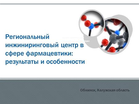 Альянс компетенций « Парк Активных Молекул » Региональный инжиниринговый центр в сфере фармацевтики: результаты и особенности Обнинск, Калужская область.