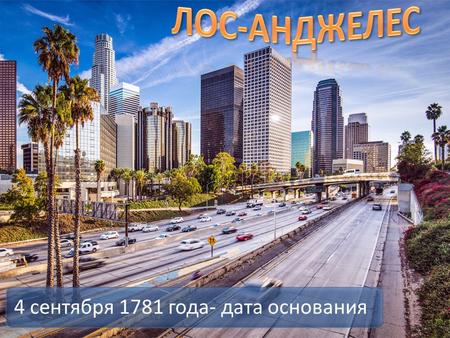 4 сентября 1781 года- дата основания. В 1848 году испанский поселок Лос-Анджелес был присоединен к США. 4 апреля 1850 он получил статус города. Лос-Анджелес.