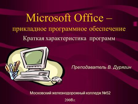 Microsoft Office – прикладное программное обеспечение Краткая характеристика программ Преподаватель В. Дурягин Московский железнодорожный колледж 52 200.