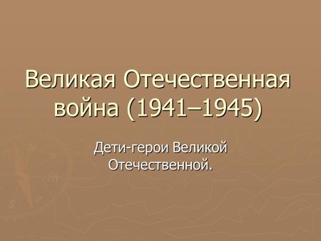 Великая Отечественная война (1941–1945) Дети-герои Великой Отечественной.