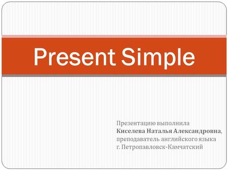 Презентацию выполнила Киселева Наталья Александровна, преподаватель английского языка г. Петропавловск - Камчатский Present Simple.