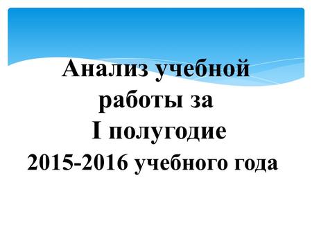 Анализ учебной работы за I полугодие 2015-2016 учебного года..