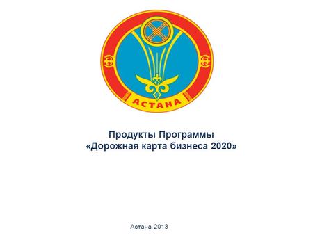Продукты Программы «Дорожная карта бизнеса 2020» Астана, 2013.