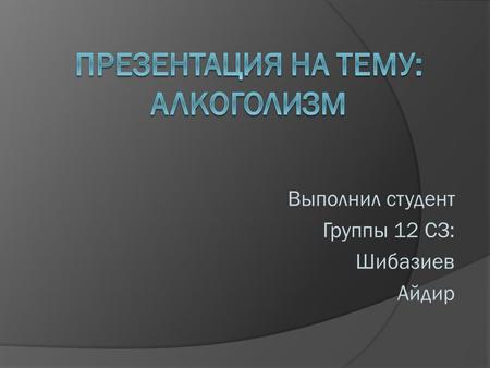 Выполнил студент Группы 12 СЗ: Шибазиев Айдир. Алкоголи́зм заболевание, частный случай проявления токсикомании, характеризующееся болезненным пристрастием.