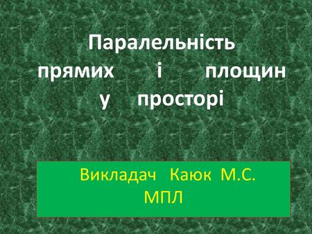 Паралельність прямих і площин у просторі Викладач Каюк М.С. МПЛ.