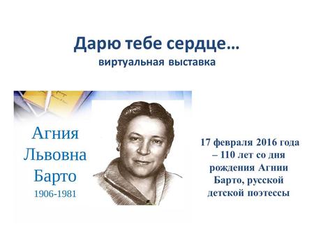 Дарю тебе сердце… виртуальная выставка 17 февраля 2016 года – 110 лет со дня рождения Агнии Барто, русской детской поэтессы.