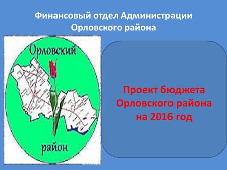 Финансовый отдел Администрации Орловского района Проект бюджета Орловского района на 2016 год.