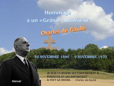 Je suis un homme qui nappartient à personne et qui appartient à tout le monde. Charles de Gaulle Manuel.