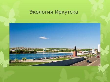 Экология Иркутска. Экологическая ситуация в Иркутске- это пространственно-временное сочетание различных, в том числе позитивных и негативных с точки зрения.