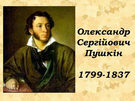 Олександр Сергійович Пушкін 1799-1837. 6 червня 1799 року в Москві, у Німецькій слободі, народився хлопчик, якому суджено було стати одним із найвеличніших.