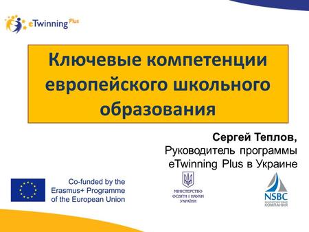 Ключевые компетенции европейского школьного образования Сергей Теплов, Руководитель программы eTwinning Plus в Украине.