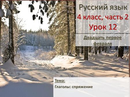 Русский язык 4 класс, часть 2 У рок 12 Тема: Глаголы: спряжение Двадцать первое февраля.