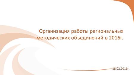 Организация работы региональных методических объединений в 2016 г. 18.02.2016 г.