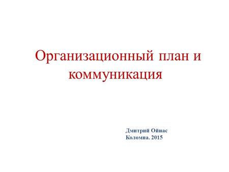 Организационный план и коммуникация Дмитрий Ойнас Коломна. 2015.