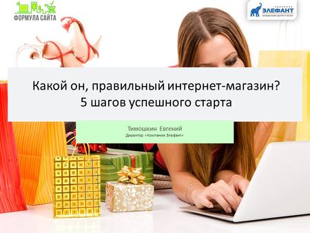 Какой он, правильный интернет-магазин? 5 шагов успешного старта Тимошкин Евгений Директор «Компания Элефант»