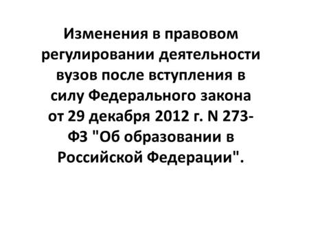 Изменения в правовом регулировании деятельности вузов после вступления в силу Федерального закона от 29 декабря 2012 г. N 273- ФЗ Об образовании в Российской.