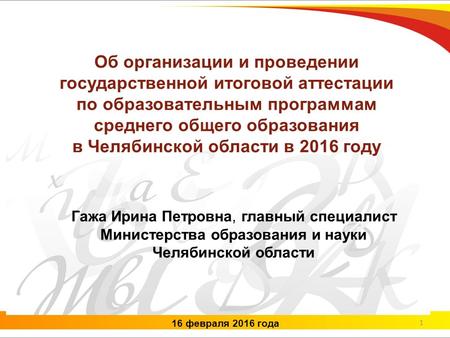 16 февраля 2016 года Гажа Ирина Петровна, главный специалист Министерства образования и науки Челябинской области 1 Об организации и проведении государственной.