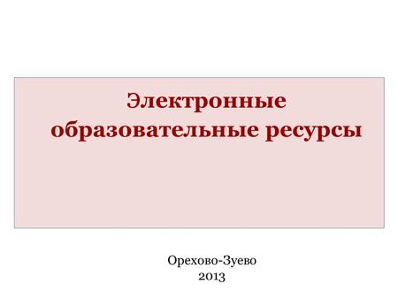 Э лектронные образовательные ресурсы Орехово-Зуево 2013.