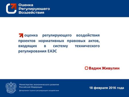 Оценка регулирующего воздействия проектов нормативных правовых актов, входящих в систему технического регулирования ЕАЭС 18 февраля 2016 года Вадим Живулин.