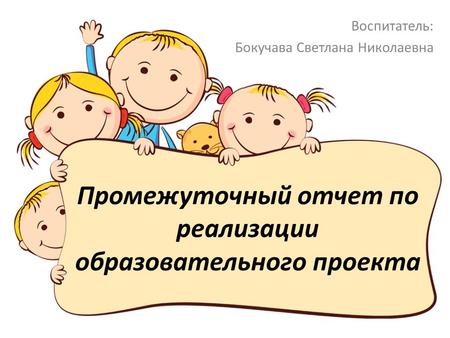 Промежуточный отчет по реализации образовательного проекта Воспитатель: Бокучава Светлана Николаевна.