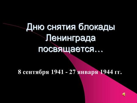 Дню снятия блокады Ленинграда посвящается… 8 сентября 1941 - 27 января 1944 гг.