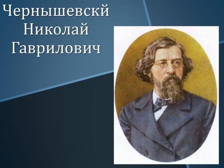 Чернышевскй Николай Гаврилович. Николай Гаврилович Чернышевский Николай Гаврилович Чернышевский Родился 12 (24) июля 1828, в Саратове, Российская империя.